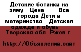 Детские ботинки на зиму › Цена ­ 4 - Все города Дети и материнство » Детская одежда и обувь   . Тверская обл.,Ржев г.